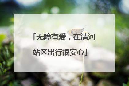 无障有爱，在清河站区出行很安心